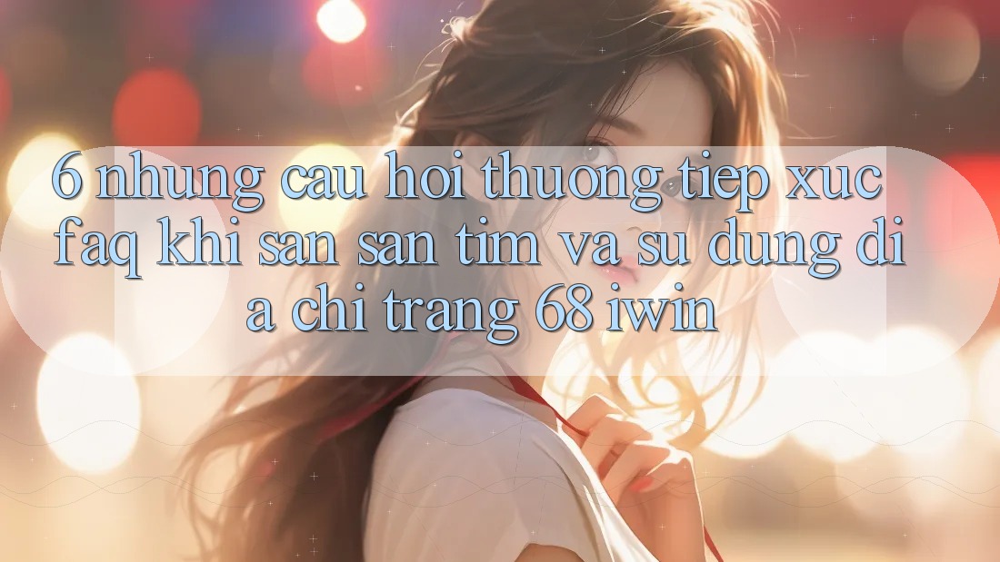 6. Những câu hỏi thường tiếp xúc (FAQ) khi săn săn tìm và sử dụng Địa chỉ trang 68 iwin 6. Những câu hỏi thường tiếp xúc (FAQ) khi săn săn tìm và sử dụng Địa chỉ trang 68 iwin