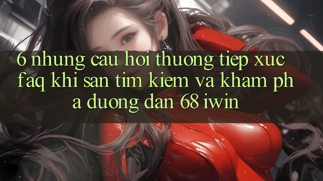 6. Những câu hỏi thường tiếp xúc (FAQ) khi săn tìm kiếm và khám phá Đường dẫn 68 iwin