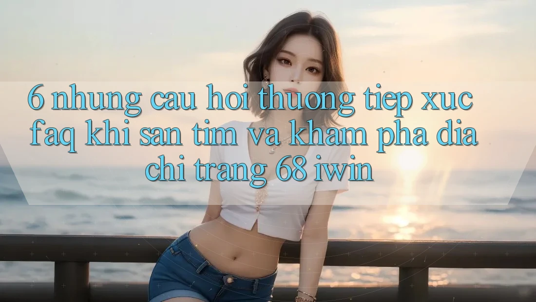 6. Những câu hỏi thường tiếp xúc (FAQ) khi săn tìm và khám phá Địa chỉ trang 68 iwin