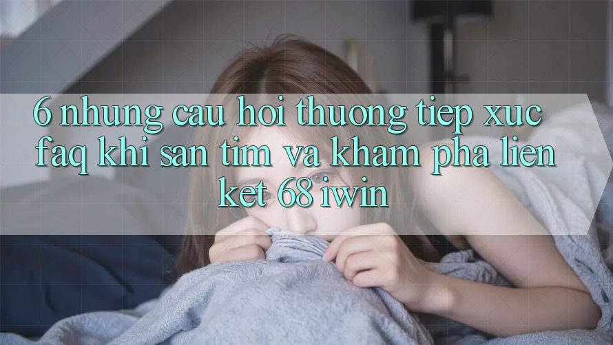 6. Những câu hỏi thường tiếp xúc (FAQ) khi săn tìm và khám phá Liên kết 68 iwin