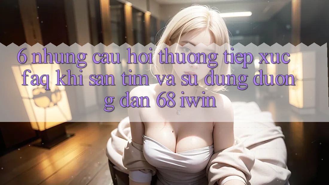 6. Những câu hỏi thường tiếp xúc (FAQ) khi săn tìm và sử dụng Đường dẫn 68 iwin