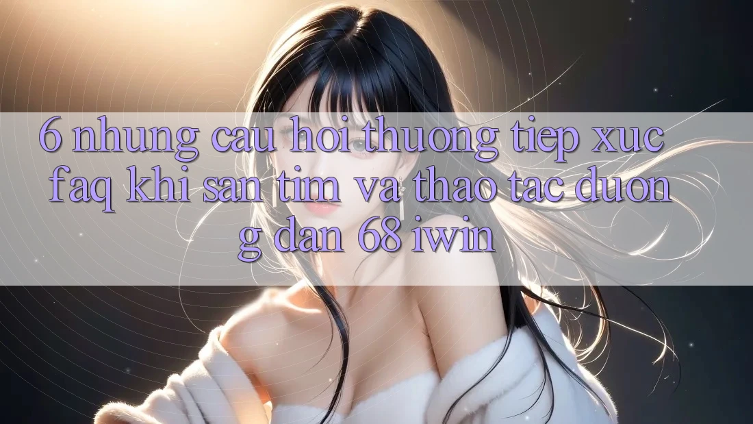 6. Những câu hỏi thường tiếp xúc (FAQ) khi săn tìm và thao tác Đường dẫn 68 iwin