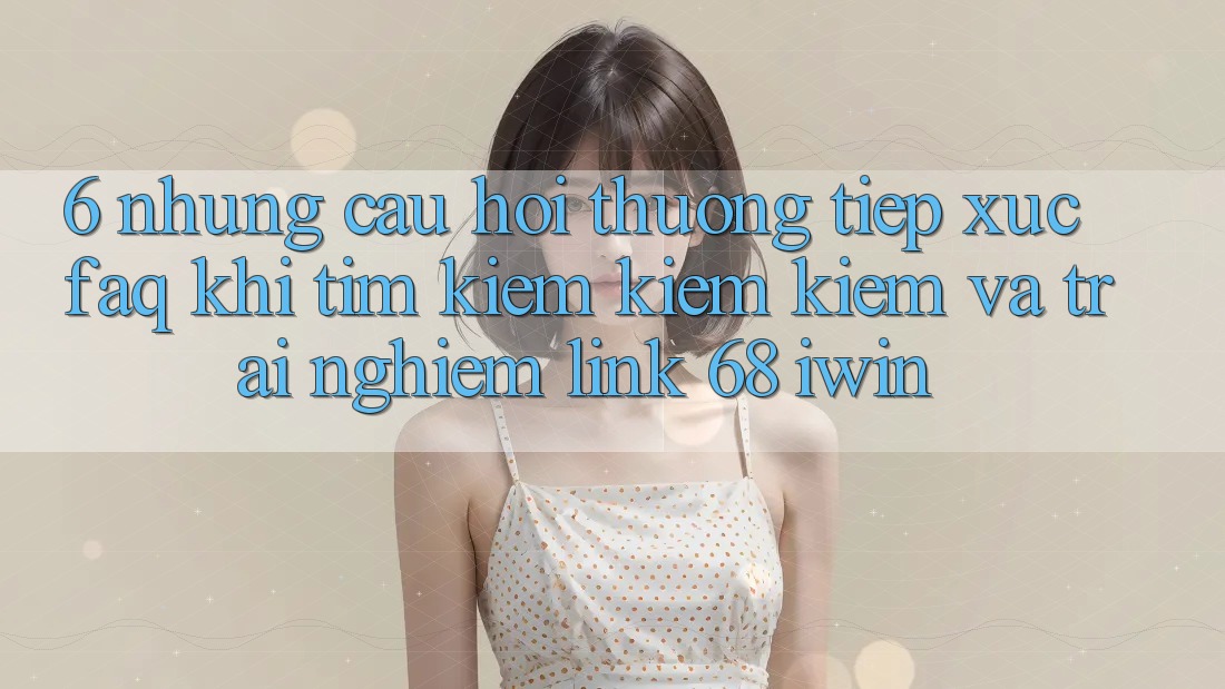 6. Những câu hỏi thường tiếp xúc (FAQ) khi tìm kiếm kiếm kiếm và trải nghiệm Link 68 iwin 6. Những câu hỏi thường tiếp xúc (FAQ) khi tìm kiếm kiếm kiếm và trải nghiệm Link 68 iwin
