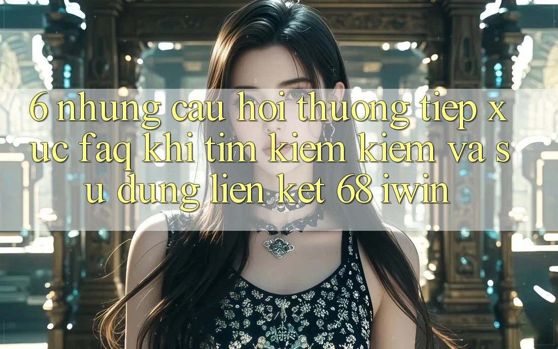 6. Những câu hỏi thường tiếp xúc (FAQ) khi tìm kiếm kiếm và sử dụng Liên kết 68 iwin