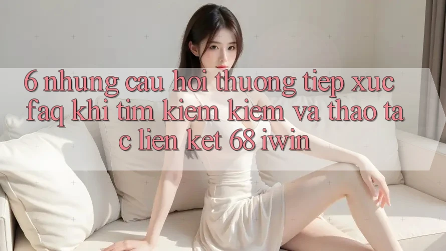 6. Những câu hỏi thường tiếp xúc (FAQ) khi tìm kiếm kiếm và thao tác Liên kết 68 iwin 6. Những câu hỏi thường tiếp xúc (FAQ) khi tìm kiếm kiếm và thao tác Liên kết 68 iwin