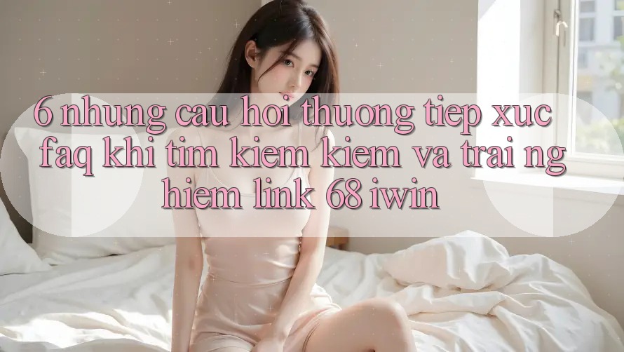 6. Những câu hỏi thường tiếp xúc (FAQ) khi tìm kiếm kiếm và trải nghiệm Link 68 iwin