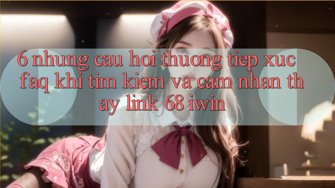 6. Những câu hỏi thường tiếp xúc (FAQ) khi tìm kiếm và cảm nhận thấy Link 68 iwin