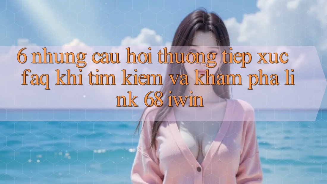6. Những câu hỏi thường tiếp xúc (FAQ) khi tìm kiếm và khám phá Link 68 iwin