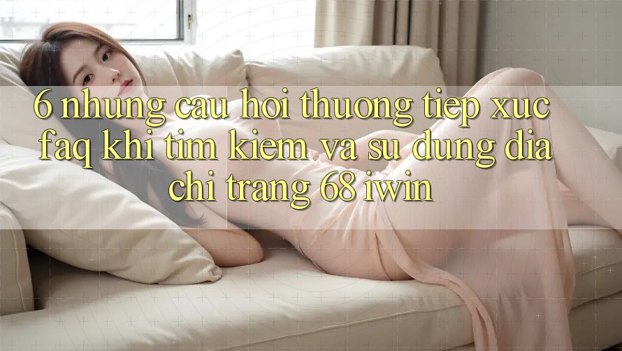 6. Những câu hỏi thường tiếp xúc (FAQ) khi tìm kiếm và sử dụng Địa chỉ trang 68 iwin