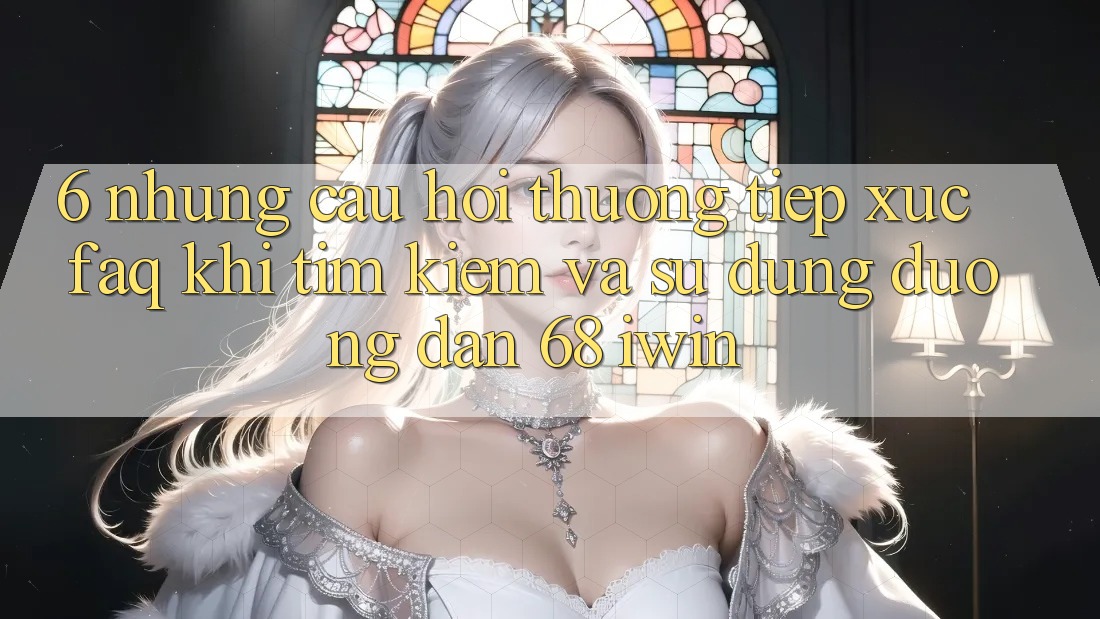 6. Những câu hỏi thường tiếp xúc (FAQ) khi tìm kiếm và sử dụng Đường dẫn 68 iwin