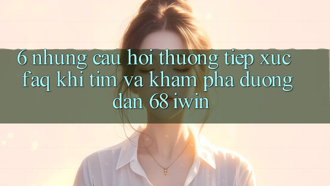 6. Những câu hỏi thường tiếp xúc (FAQ) khi tìm và khám phá Đường dẫn 68 iwin 6. Những câu hỏi thường tiếp xúc (FAQ) khi tìm và khám phá Đường dẫn 68 iwin