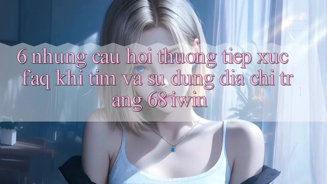 6. Những câu hỏi thường tiếp xúc (FAQ) khi tìm và sử dụng Địa chỉ trang 68 iwin