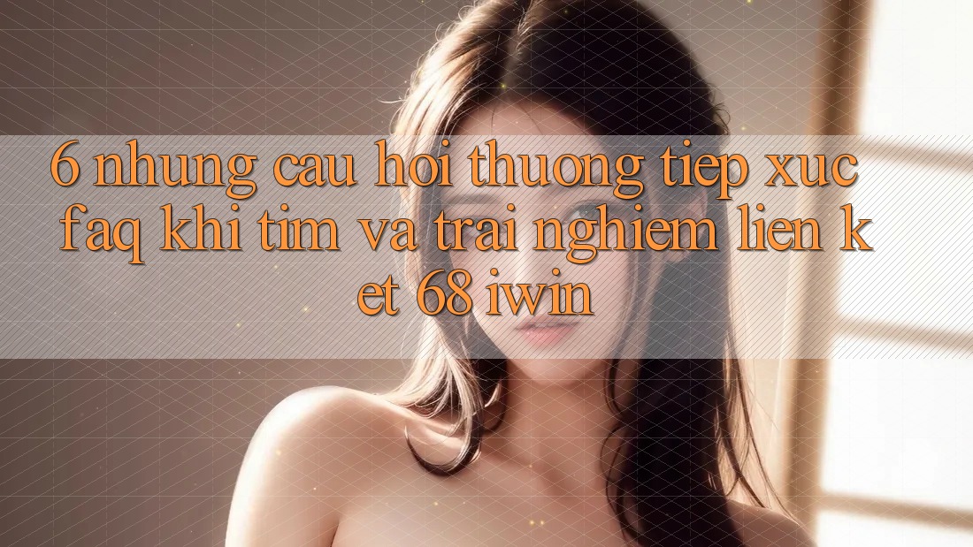 6. Những câu hỏi thường tiếp xúc (FAQ) khi tìm và trải nghiệm Liên kết 68 iwin 6. Những câu hỏi thường tiếp xúc (FAQ) khi tìm và trải nghiệm Liên kết 68 iwin