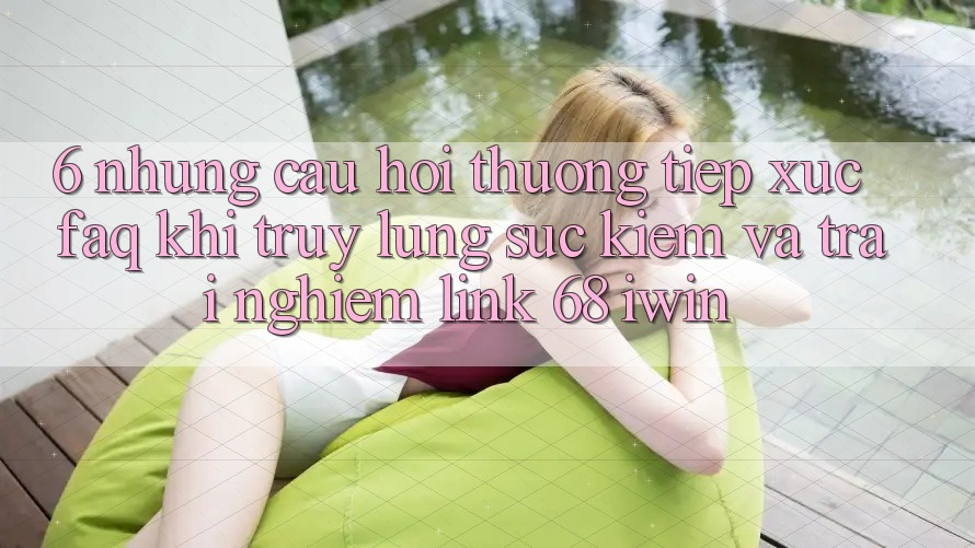 6. Những câu hỏi thường tiếp xúc (FAQ) khi truy lùng sục kiếm và trải nghiệm Link 68 iwin 6. Những câu hỏi thường tiếp xúc (FAQ) khi truy lùng sục kiếm và trải nghiệm Link 68 iwin