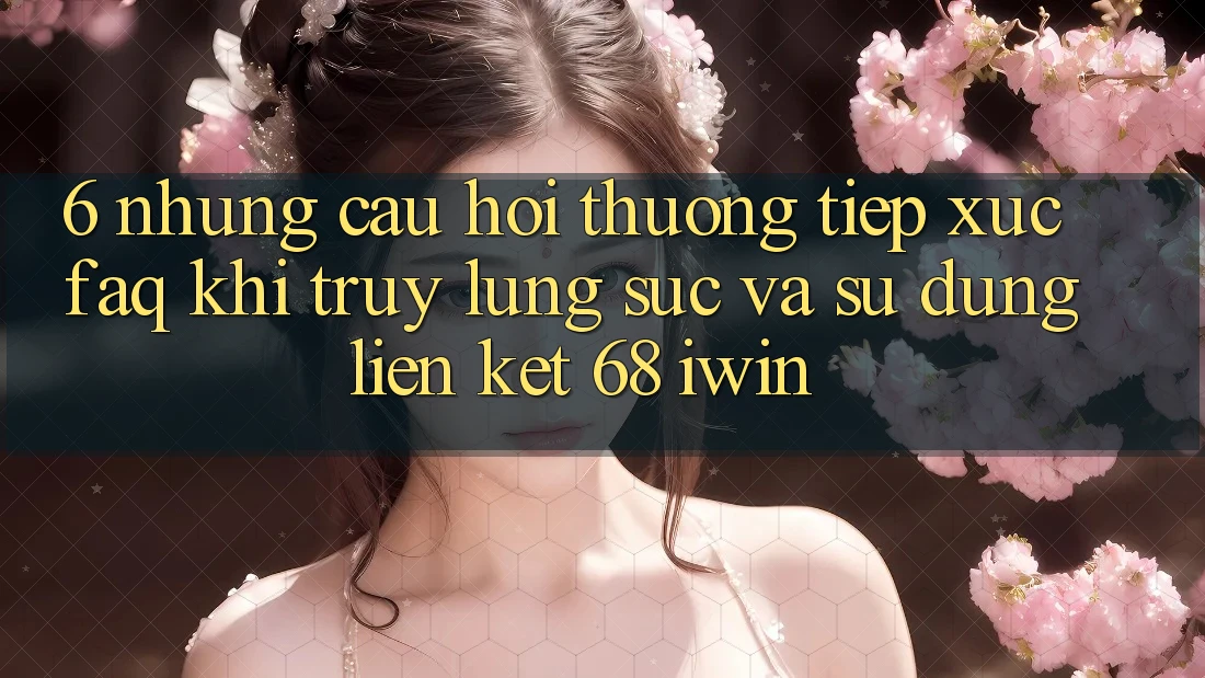 6. Những câu hỏi thường tiếp xúc (FAQ) khi truy lùng sục và sử dụng Liên kết 68 iwin