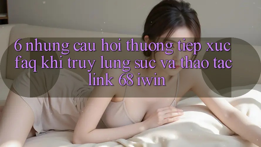 6. Những câu hỏi thường tiếp xúc (FAQ) khi truy lùng sục và thao tác Link 68 iwin 6. Những câu hỏi thường tiếp xúc (FAQ) khi truy lùng sục và thao tác Link 68 iwin