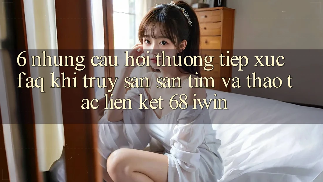 6. Những câu hỏi thường tiếp xúc (FAQ) khi truy săn săn tìm và thao tác Liên kết 68 iwin 6. Những câu hỏi thường tiếp xúc (FAQ) khi truy săn săn tìm và thao tác Liên kết 68 iwin