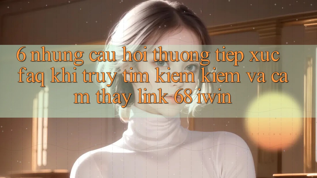 6. Những câu hỏi thường tiếp xúc (FAQ) khi truy tìm kiếm kiếm và cảm thấy Link 68 iwin