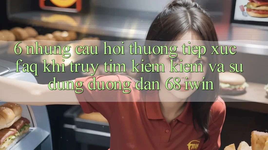 6. Những câu hỏi thường tiếp xúc (FAQ) khi truy tìm kiếm kiếm và sử dụng Đường dẫn 68 iwin 6. Những câu hỏi thường tiếp xúc (FAQ) khi truy tìm kiếm kiếm và sử dụng Đường dẫn 68 iwin