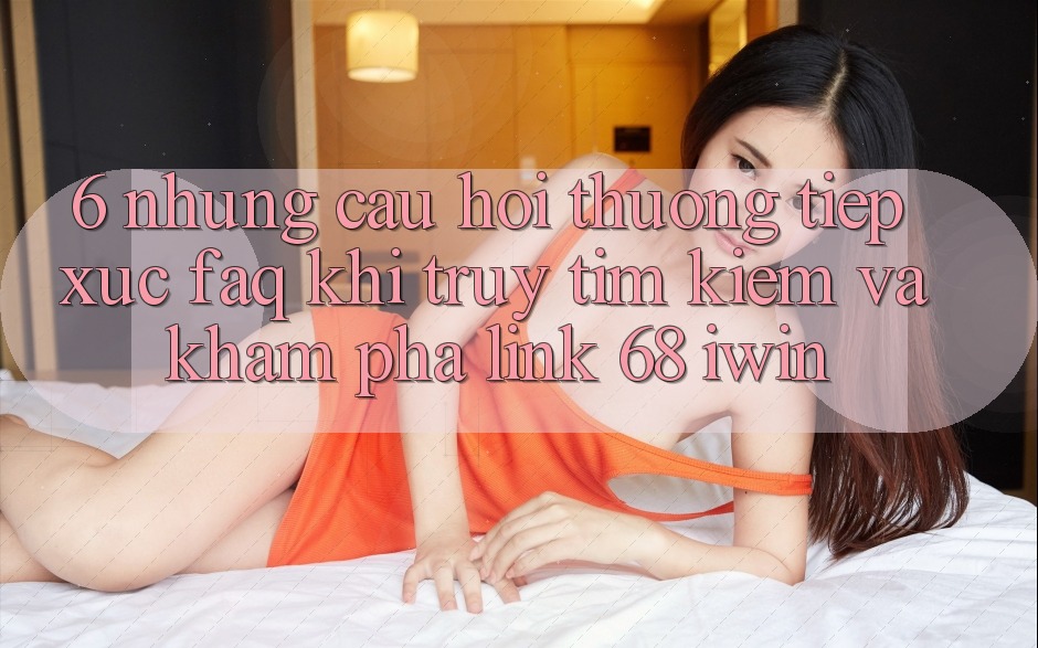 6. Những câu hỏi thường tiếp xúc (FAQ) khi truy tìm kiếm và khám phá Link 68 iwin