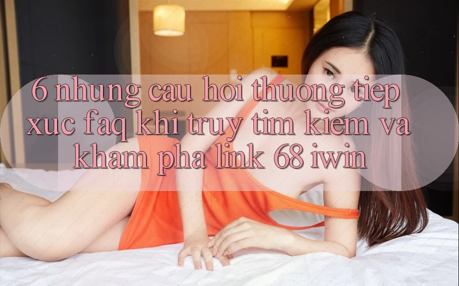 6. Những câu hỏi thường tiếp xúc (FAQ) khi truy tìm kiếm và khám phá Link 68 iwin