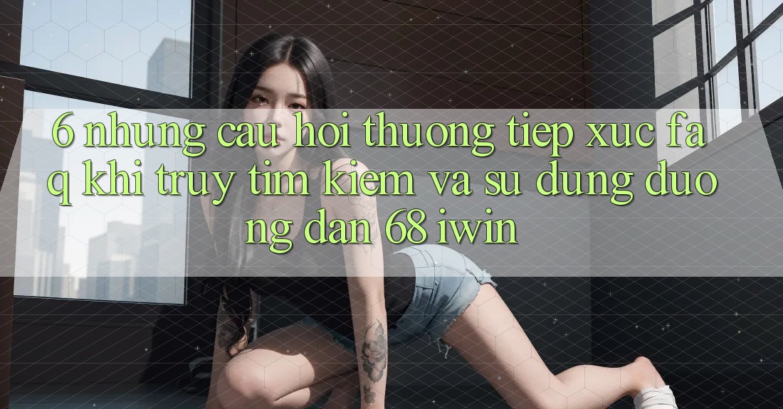 6. Những câu hỏi thường tiếp xúc (FAQ) khi truy tìm kiếm và sử dụng Đường dẫn 68 iwin
