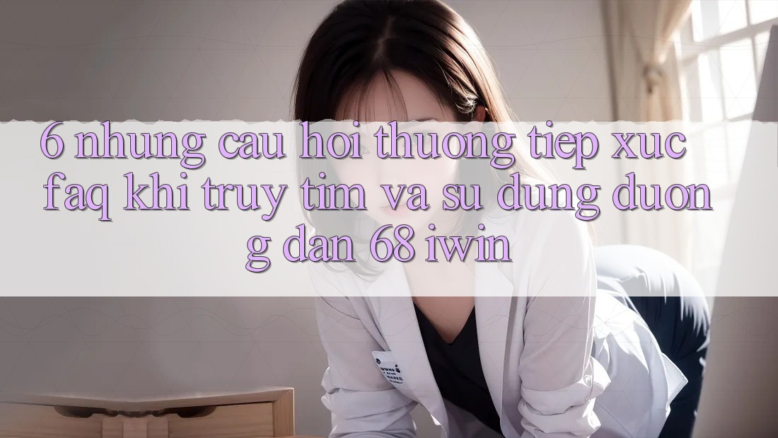 6. Những câu hỏi thường tiếp xúc (FAQ) khi truy tìm và sử dụng Đường dẫn 68 iwin
