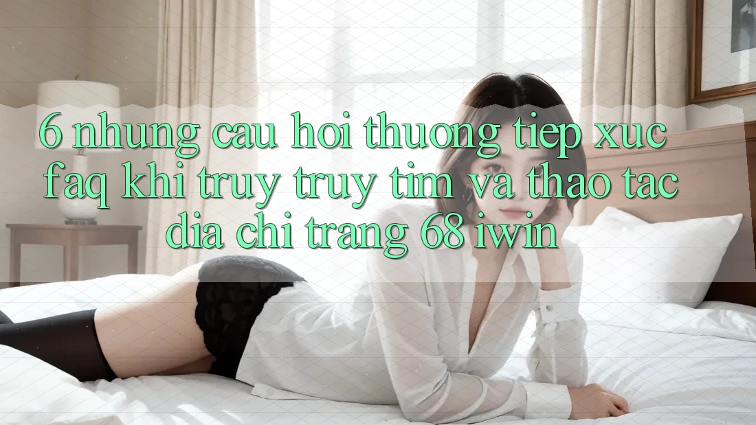 6. Những câu hỏi thường tiếp xúc (FAQ) khi truy truy tìm và thao tác Địa chỉ trang 68 iwin 6. Những câu hỏi thường tiếp xúc (FAQ) khi truy truy tìm và thao tác Địa chỉ trang 68 iwin