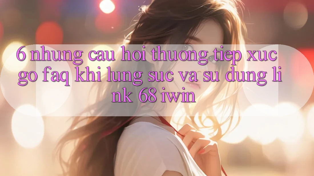 6. Những câu hỏi thường tiếp xúc gỡ (FAQ) khi lùng sục và sử dụng Link 68 iwin