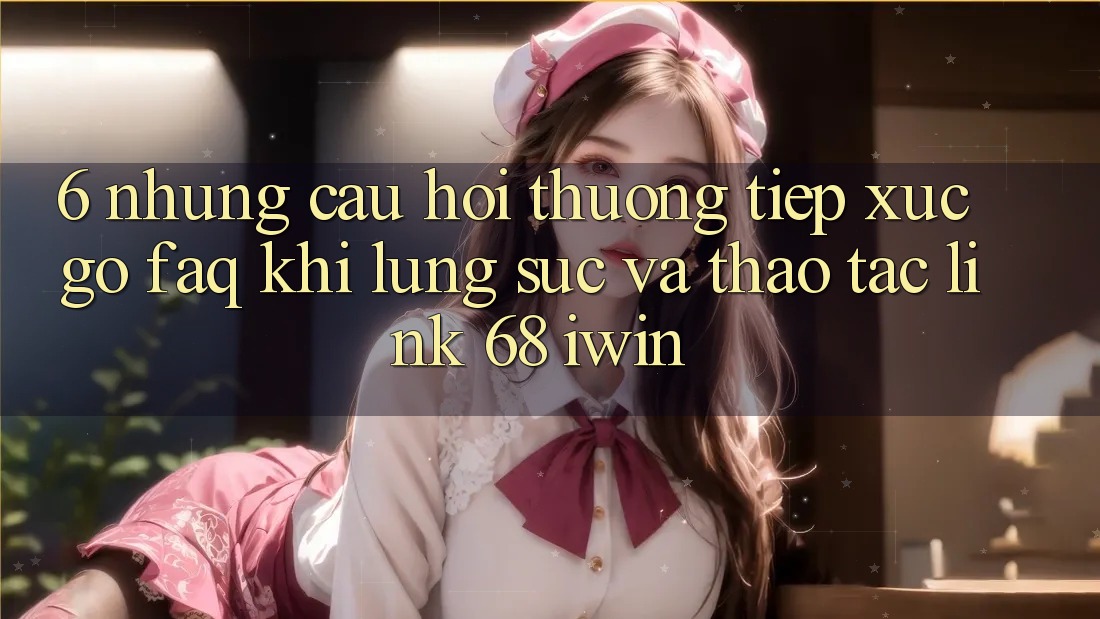 6. Những câu hỏi thường tiếp xúc gỡ (FAQ) khi lùng sục và thao tác Link 68 iwin