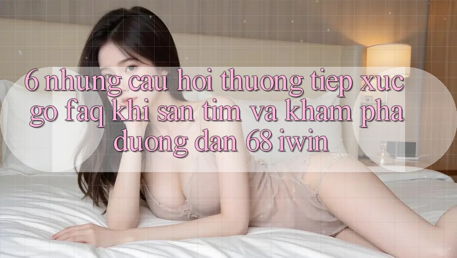 6. Những câu hỏi thường tiếp xúc gỡ (FAQ) khi săn tìm và khám phá Đường dẫn 68 iwin 6. Những câu hỏi thường tiếp xúc gỡ (FAQ) khi săn tìm và khám phá Đường dẫn 68 iwin