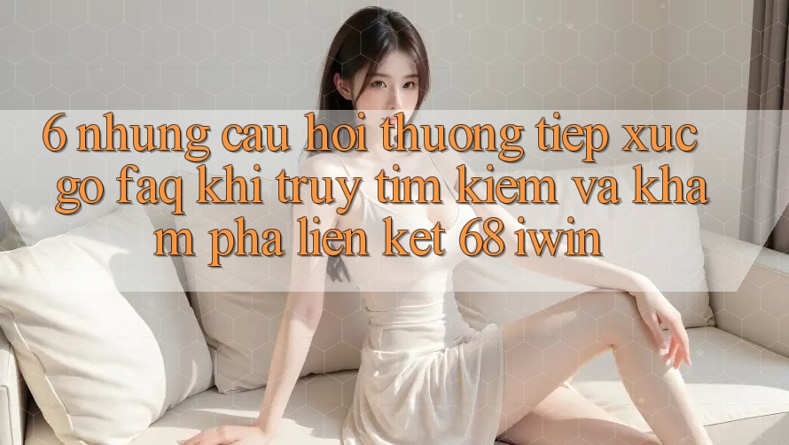 6. Những câu hỏi thường tiếp xúc gỡ (FAQ) khi truy tìm kiếm và khám phá Liên kết 68 iwin 6. Những câu hỏi thường tiếp xúc gỡ (FAQ) khi truy tìm kiếm và khám phá Liên kết 68 iwin