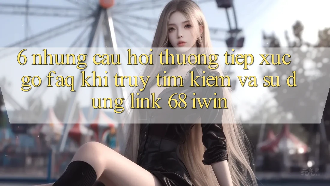 6. Những câu hỏi thường tiếp xúc gỡ (FAQ) khi truy tìm kiếm và sử dụng Link 68 iwin 6. Những câu hỏi thường tiếp xúc gỡ (FAQ) khi truy tìm kiếm và sử dụng Link 68 iwin