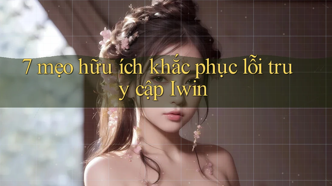7 mẹo hữu ích khắc phục lỗi truy cập Iwin