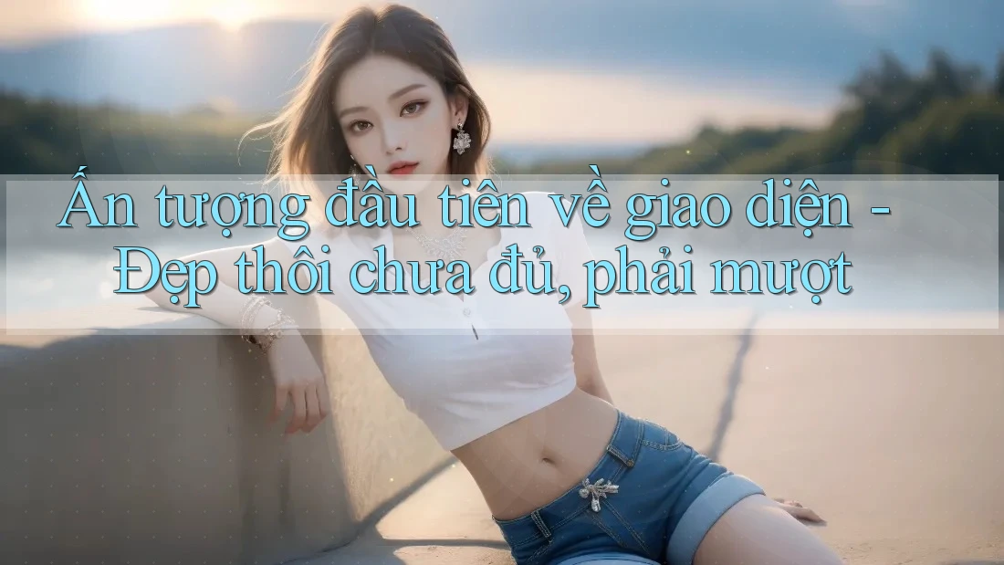 Ấn tượng đầu tiên về giao diện - Đẹp thôi chưa đủ, phải mượt