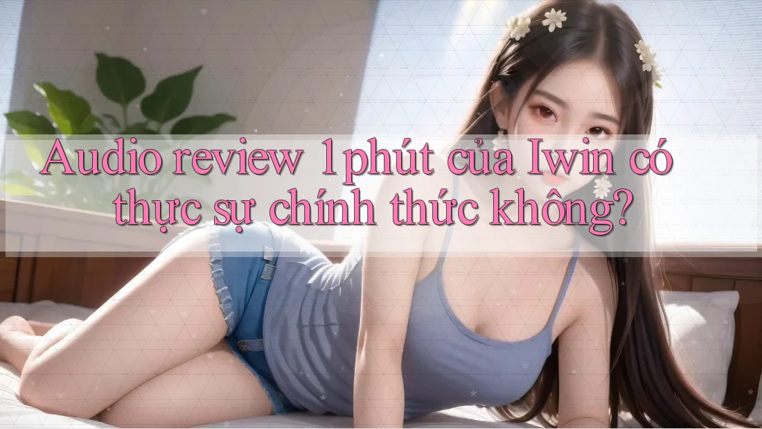 Audio review 1 phút của Iwin có thực sự chính thức không?
