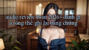 audio review iwin 2026   đánh giá tổng thể ghi lại bằng chứng