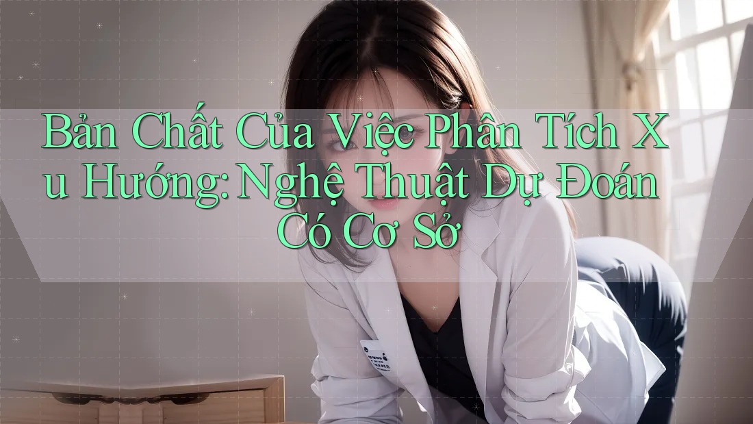 Bản Chất Của Việc Phân Tích Xu Hướng: Nghệ Thuật Dự Đoán Có Cơ Sở