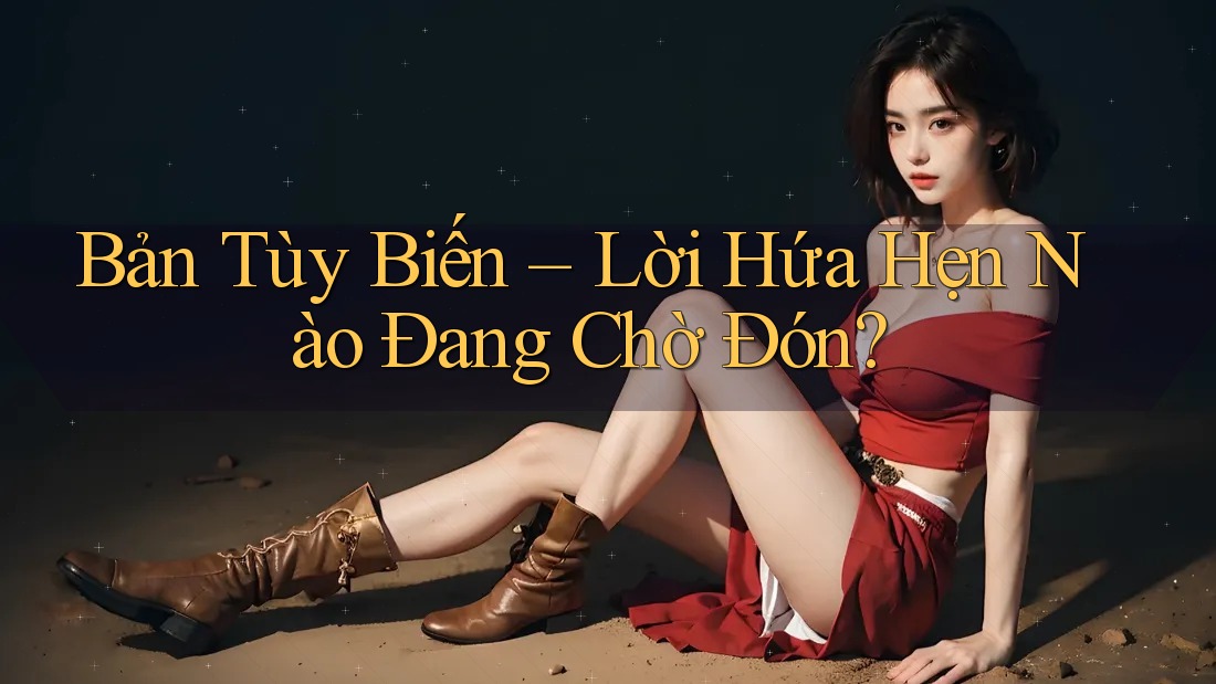 Bản Tùy Biến – Lời Hứa Hẹn Nào Đang Chờ Đón?