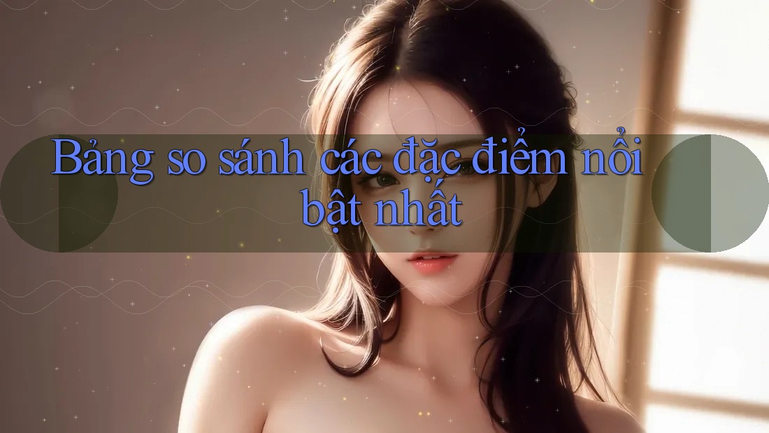 Bảng so sánh các đặc điểm nổi bật nhất Bảng so sánh các đặc điểm nổi bật nhất