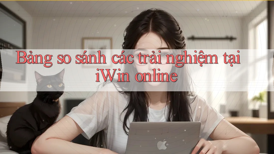 Bảng so sánh các trải nghiệm tại iWin online