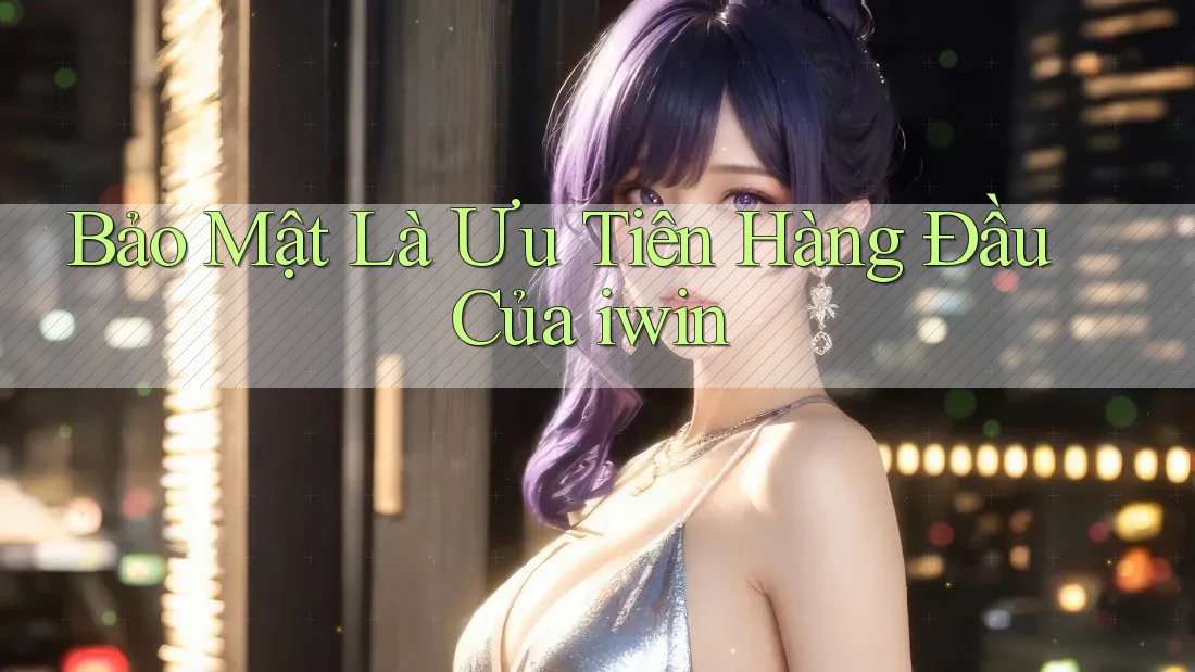 Bảo Mật Là Ưu Tiên Hàng Đầu Của iwin