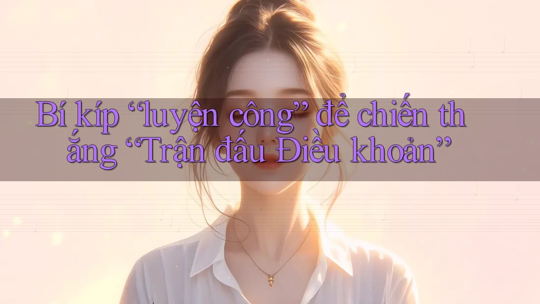 Bí kíp “luyện công” để chiến thắng “Trận đấu Điều khoản”