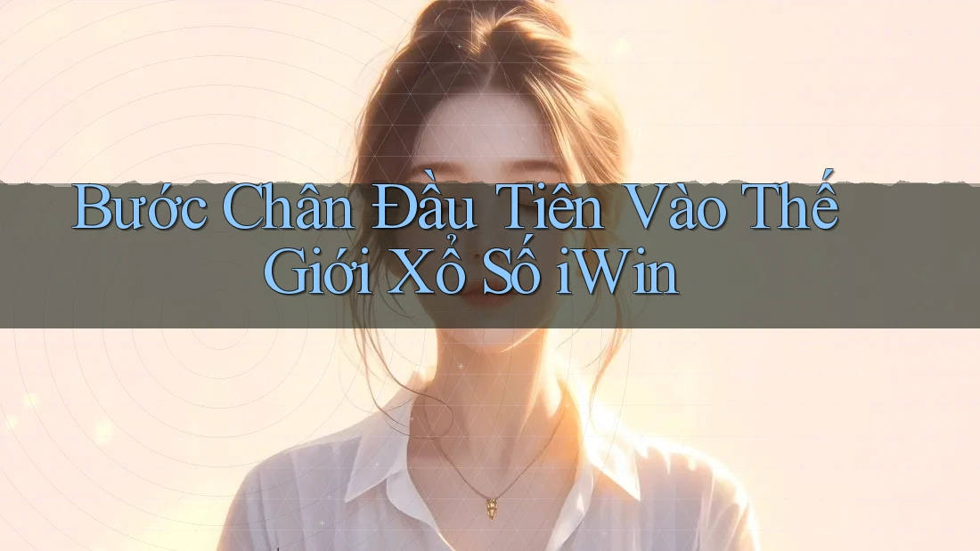 Bước Chân Đầu Tiên Vào Thế Giới Xổ Số iWin