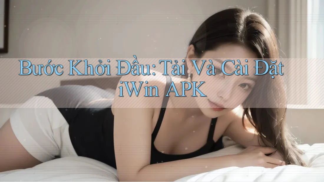 Bước Khởi Đầu: Tải Và Cài Đặt iWin APK