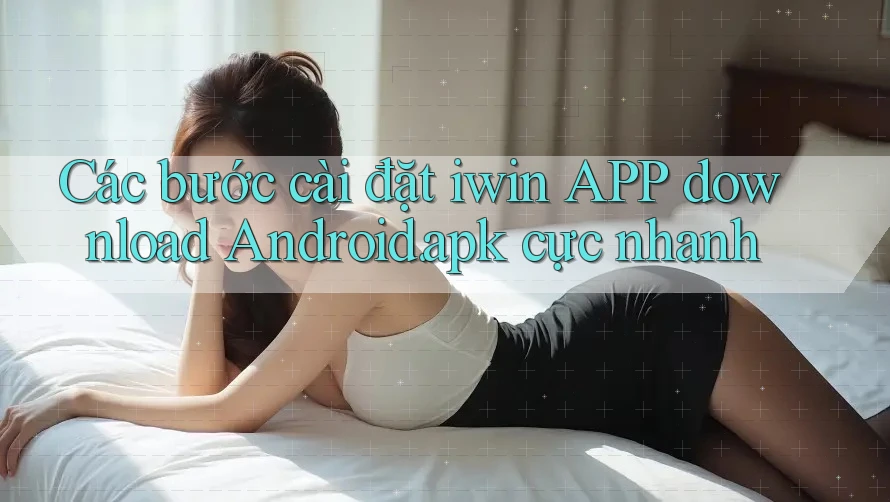 Các bước cài đặt iwin APP download Android. apk cực nhanh