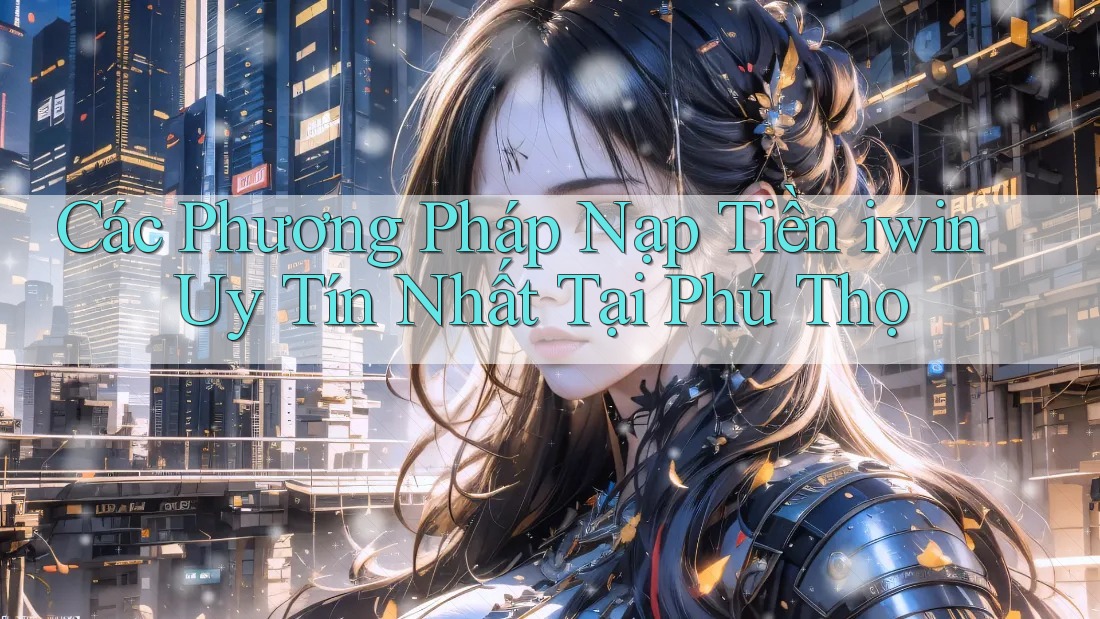 Các Phương Pháp Nạp Tiền iwin Uy Tín Nhất Tại Phú Thọ