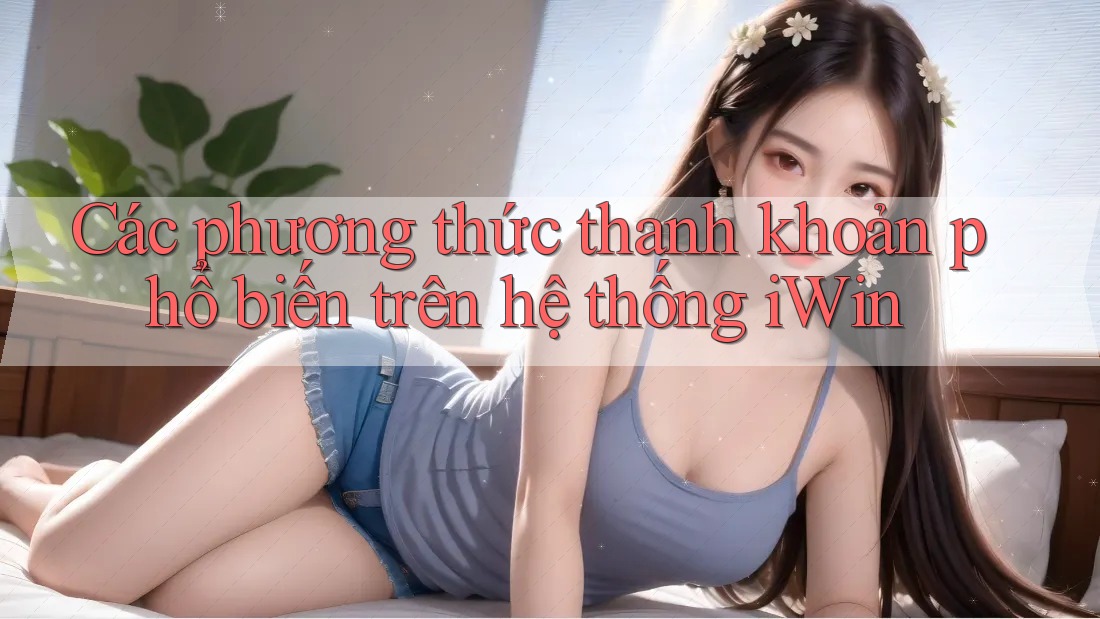 Các phương thức thanh khoản phổ biến trên hệ thống iWin