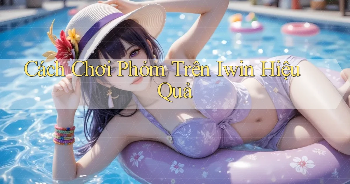 cách chơi phỏm trên iwin hiệu quả