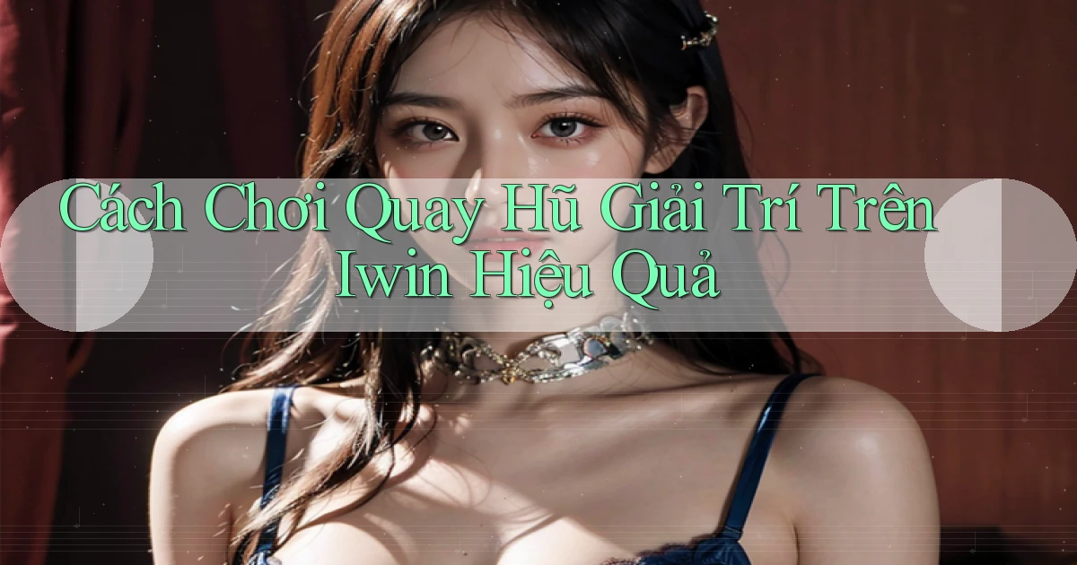 cách chơi quay hũ giải trí trên iwin hiệu quả
